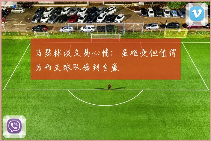 马瑟林谈交易心情：虽难受但值得为两支球队感到自豪