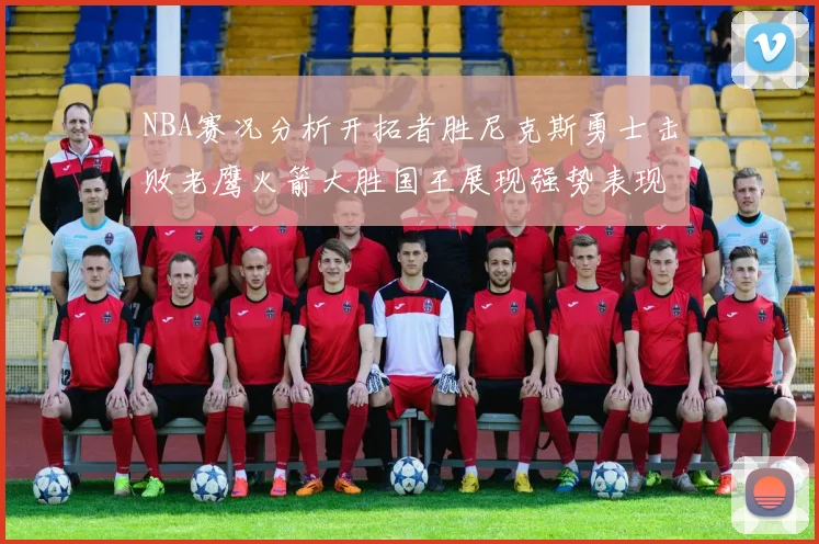 NBA赛况分析开拓者胜尼克斯勇士击败老鹰火箭大胜国王展现强势表现