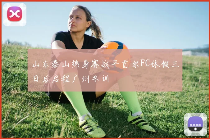 山东泰山热身赛战平首尔FC休假三日后启程广州冬训
