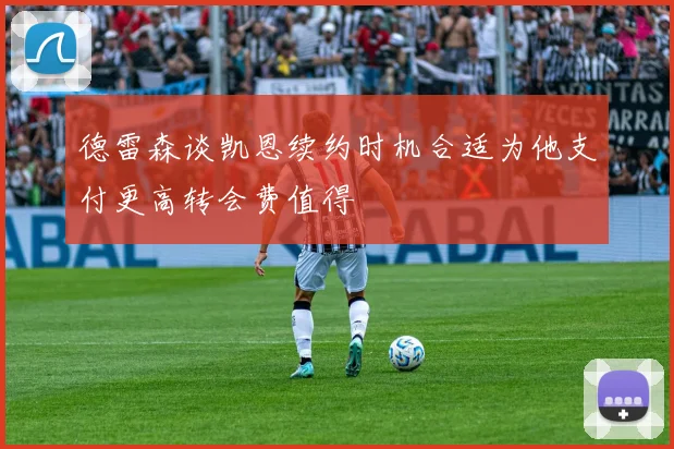 德雷森谈凯恩续约时机合适为他支付更高转会费值得