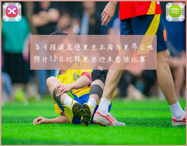 马卡报道恩德里克本周与里昂合练预计12日对阵里尔迎来首场比赛