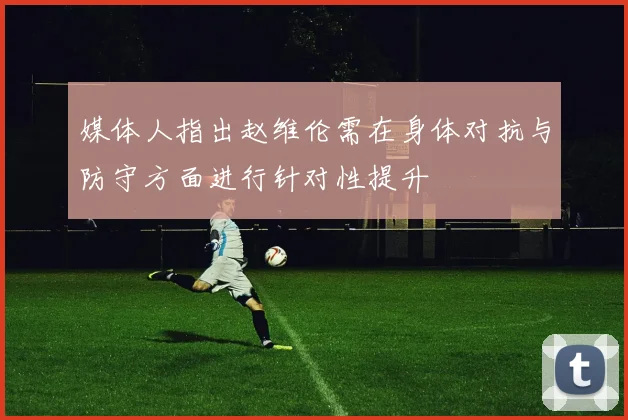 媒体人指出赵维伦需在身体对抗与防守方面进行针对性提升