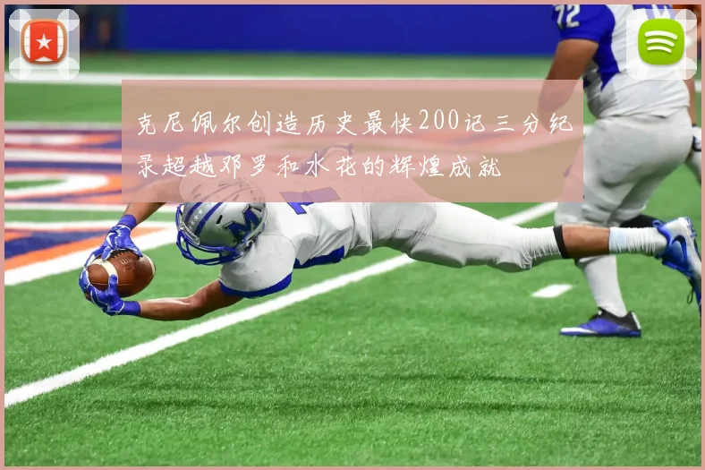 克尼佩尔创造历史最快200记三分纪录超越邓罗和水花的辉煌成就