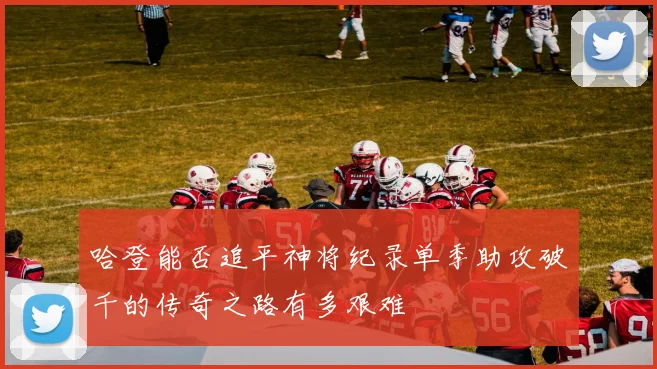 哈登能否追平神将纪录单季助攻破千的传奇之路有多艰难